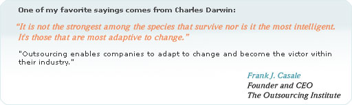 one of my favorite sayingcomes form Charles Darwin: it is not the strongest among the species tha survive nor is it the most intelligent. it is those that are more adaptive to change. outsourcing enables companiew to adapt to change and become the victor whitn their company.